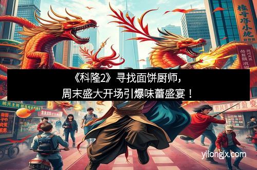 《科隆2》寻找面饼厨师，周末盛大开场引爆味蕾盛宴！
