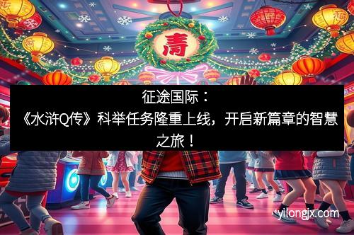 征途国际：《水浒Q传》科举任务隆重上线，开启新篇章的智慧之旅！