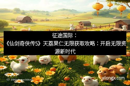 征途国际：《仙剑奇侠传5》天荔果仁无限获取攻略：开启无限资源新时代